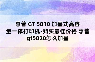 惠普 GT 5810 加墨式高容量一体打印机-购买最佳价格 惠普gt5820怎么加墨